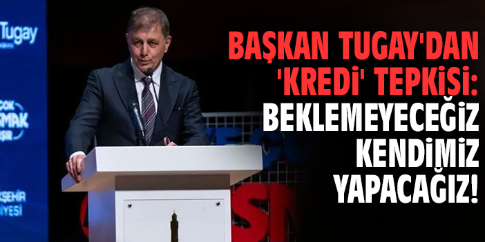 Başkan Tugay'dan 'Kredi' tepkisi: Beklemeyeceğiz kendimiz yapacağız!