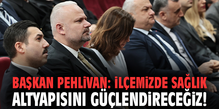 Başkan Pehlivan: İlçemizde sağlık altyapısını güçlendireceğiz!