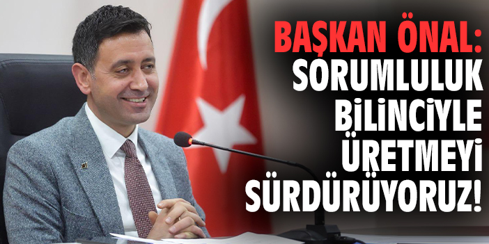 Başkan Önal: Sorumluluk bilinciyle üretmeyi sürdürüyoruz!