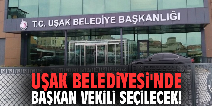 Uşak Belediyesi'nde Başkan vekili seçilecek!