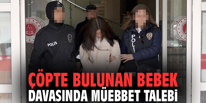 Çöpte bulunan bebek davasında müebbet talebi