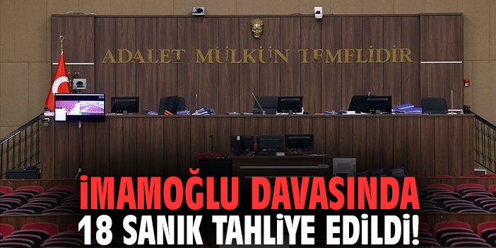 İmamoğlu davasında 18 sanık tahliye edildi!