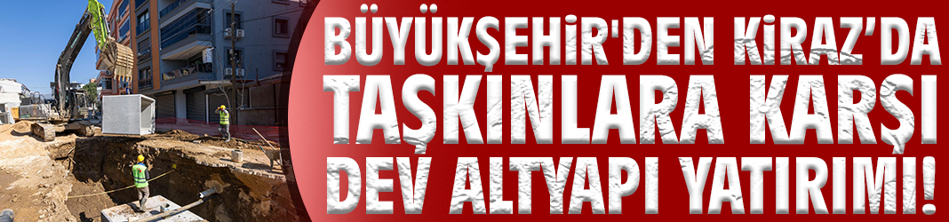 Büyükşehir'den Kiraz'da taşkınlara karşı dev altyapı yatırımı!