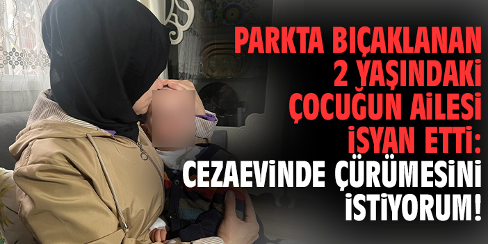 Parkta bıçaklanan 2 yaşındaki çocuğun ailesi isyan etti: Cezaevinde çürümesini istiyorum!