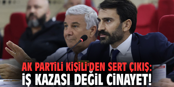 AK Partili Kişili'den sert çıkış: İş kazası değil cinayet!