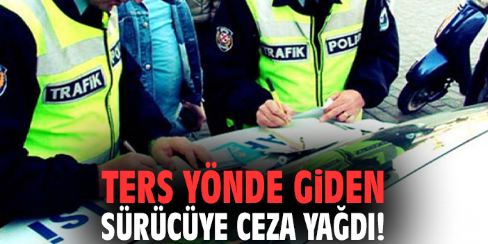 Ters yönde giden sürücüye ceza yağdı!