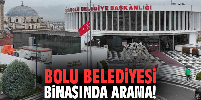 Bolu Belediyesi binasında arama!
