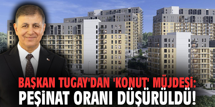 Başkan Tugay'dan 'konut' müjdesi: Peşinat oranı düşürüldü!