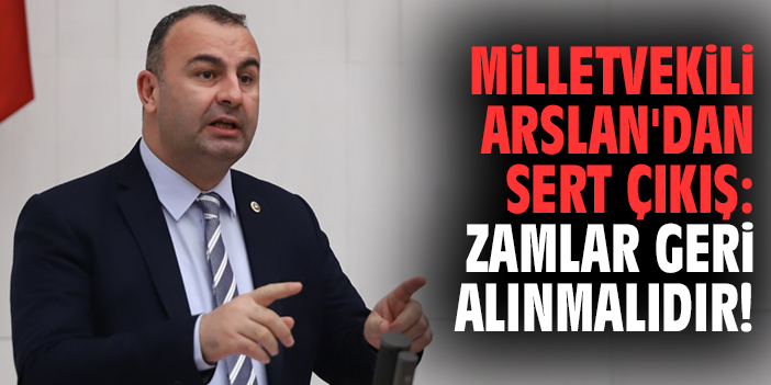 Milletvekili Arslan'dan sert çıkış: Zamlar geri alınmalıdır!