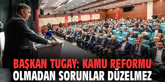 Başkan Tugay: Kamu reformu olmadan sorunlar düzelmez