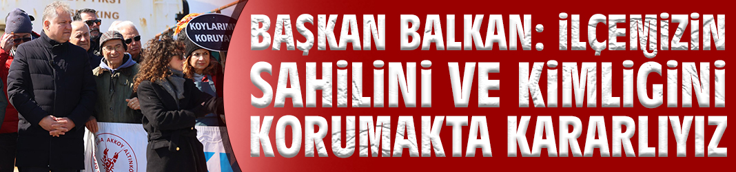 Başkan Balkan: İlçemizin sahilini ve kimliğini korumakta kararlıyız