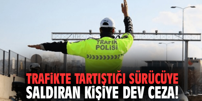 Trafikte tartıştığı sürücüye saldıran kişiye dev ceza!