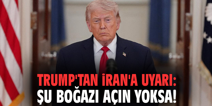 Trump'tan İran'a uyarı: Şu boğazı açın yoksa!