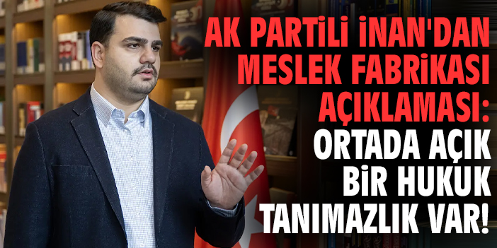 Ak Partili İnan'dan Meslek Fabrikası açıklaması: Ortada açık bir hukuk tanımazlık var!