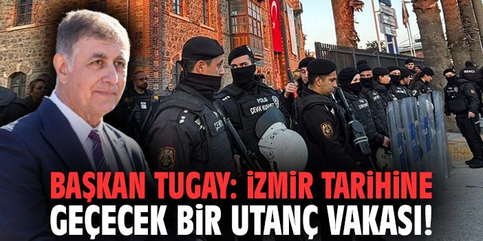Başkan Tugay: İzmir tarihine geçecek bir utanç vakası!