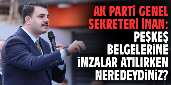 AK Parti Genel Sekreteri İnan: Peşkeş belgelerine imzalar atılırken neredeydiniz?