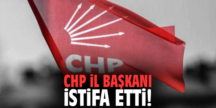 CHP İl Başkanı istifa etti!