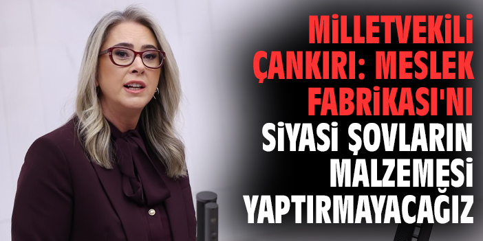Milletvekili Çankırı: Meslek Fabrikası'nı siyasi şovların malzemesi yaptırmayacağız