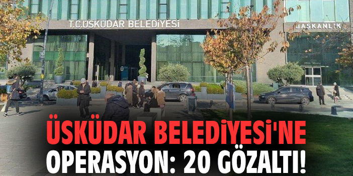 Üsküdar Belediyesi'ne operasyon: 20 gözaltı!