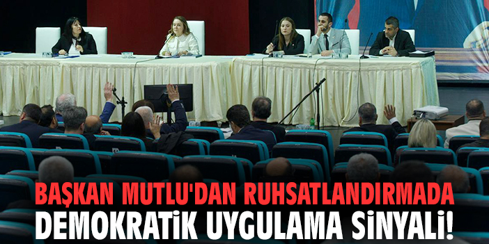 Başkan Mutlu'dan ruhsatlandırmada demokratik uygulama sinyali!