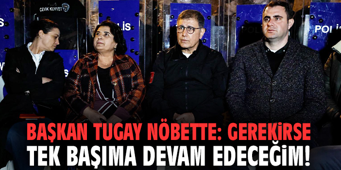Başkan Tugay nöbette: Gerekirse tek başıma devam edeceğim!