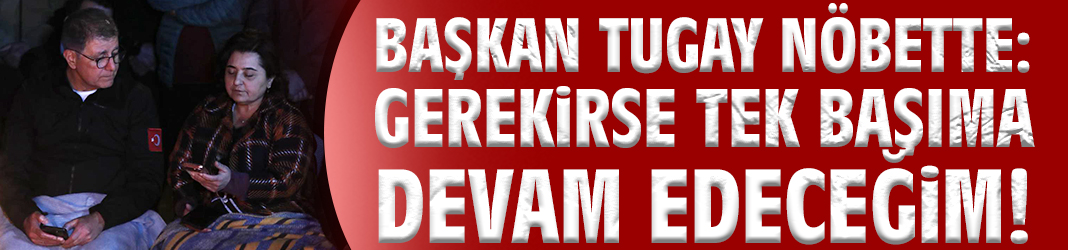 Başkan Tugay nöbette: Gerekirse tek başıma devam edeceğim!