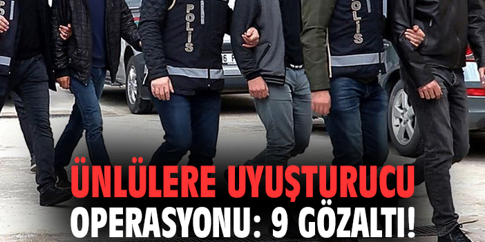 Ünlülere uyuşturucu operasyonu: 9 gözaltı!