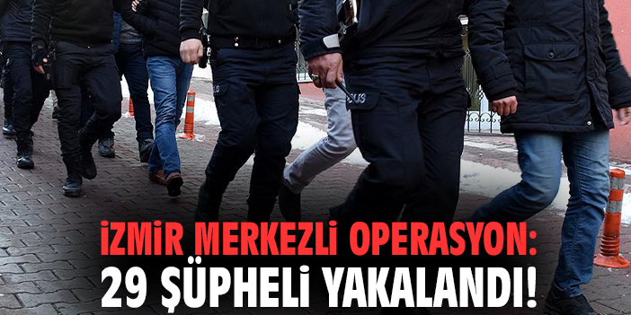 İzmir merkezli operasyon: 29 şüpheli yakalandı!