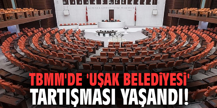 TBMM'de 'Uşak Belediyesi' tartışması yaşandı!