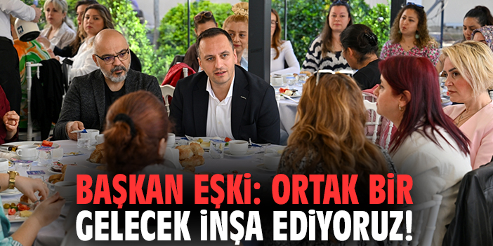 Başkan Eşki: Ortak bir gelecek inşa ediyoruz!
