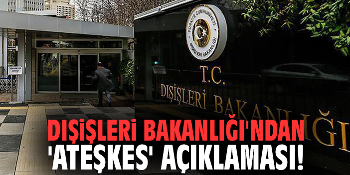 Dışişleri Bakanlığı'ndan 'ateşkes' açıklaması!