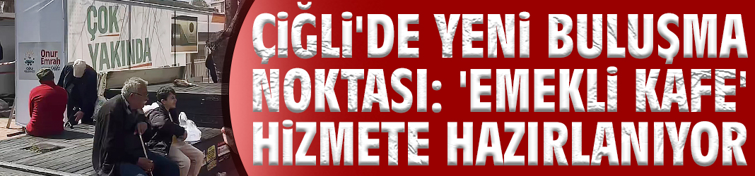 Çiğli'de yeni buluşma noktası: 'Emekli Kafe' hizmete hazırlanıyor