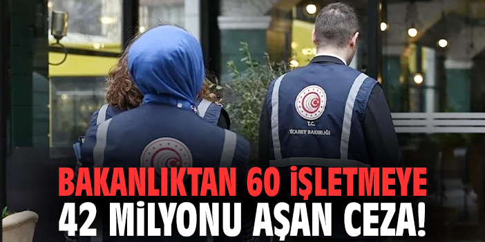 Bakanlıktan 60 işletmeye 42 milyonu aşan ceza!
