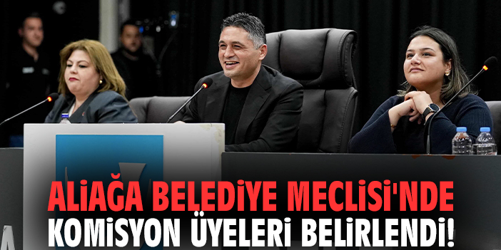 Aliağa Belediye Meclisi'nde komisyon üyeleri belirlendi!