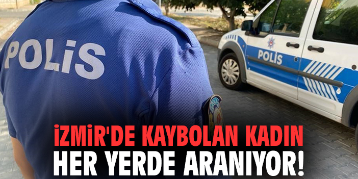 İzmir'de kaybolan kadın her yerde aranıyor!