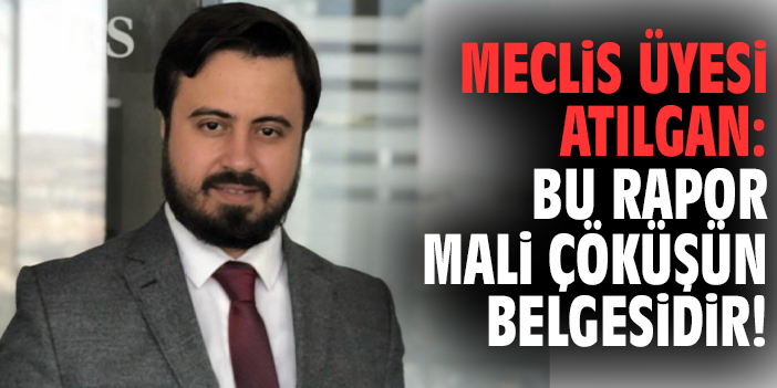 Meclis Üyesi Atılgan: Bu rapor mali çöküşün belgesidir!