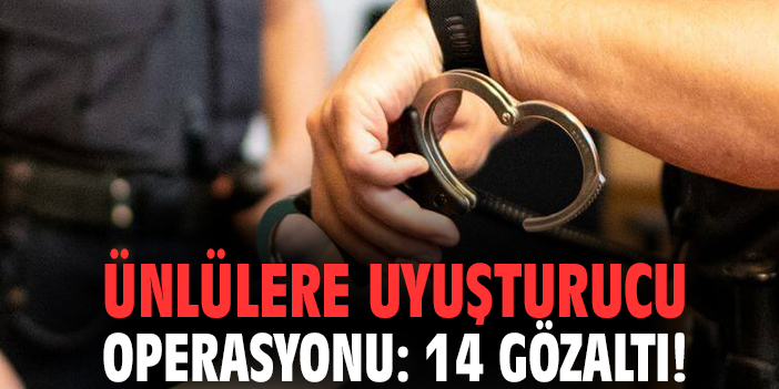 Ünlülere uyuşturucu operasyonu: 14 gözaltı!