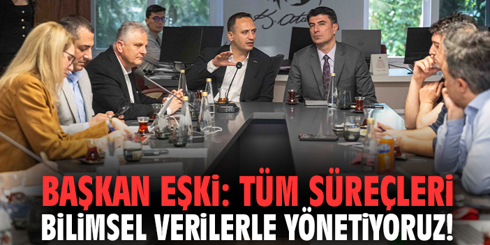 Başkan Eşki: Tüm süreçleri bilimsel verilerle yönetiyoruz!