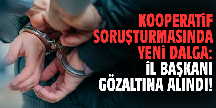 Kooperatif soruşturmasında yeni dalga: İl Başkanı gözaltına alındı!