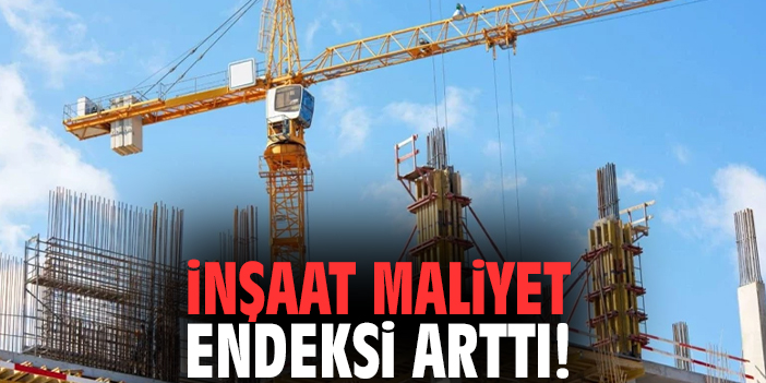 İnşaat maliyet endeksi arttı!
