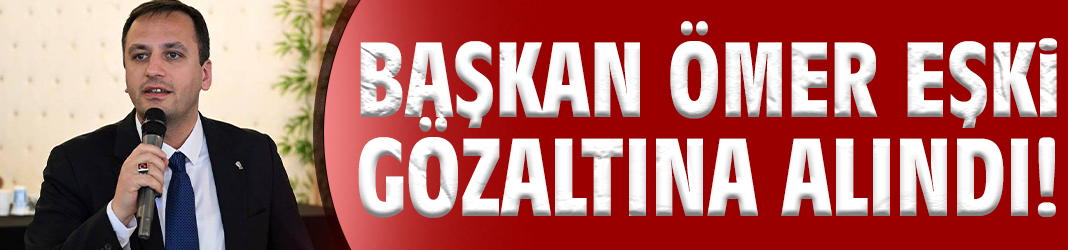 Başkan Ömer Eşki gözaltına alındı!
