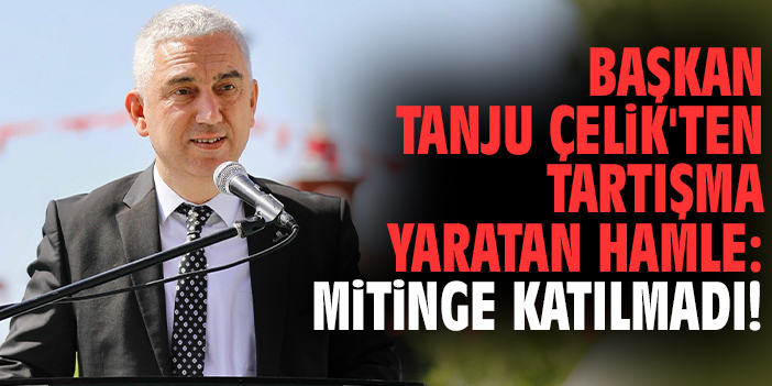 Başkan Tanju çelik'ten tartışma yaratan hamle: Mitinge katılmadı!