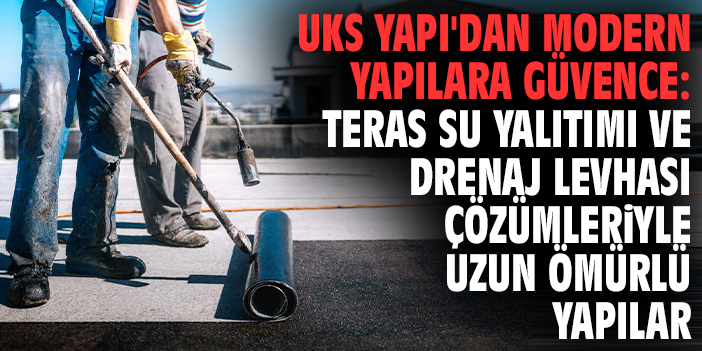UKS Yapı'dan Modern Yapılara Güvence: Teras Su Yalıtımı ve Drenaj Levhası Çözümleriyle Uzun Ömürlü Yapılar