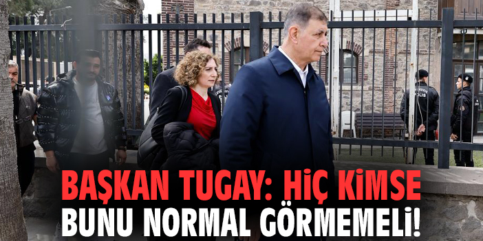 Başkan Tugay: Hiç kimse bunu normal görmemeli!