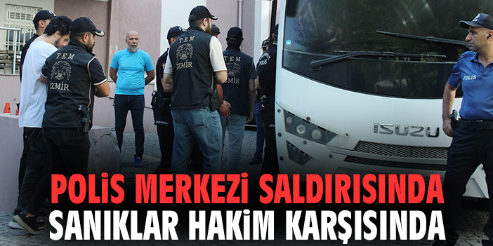 İzmir'deki polis merkezi saldırısında sanıklar hakim karşısında
