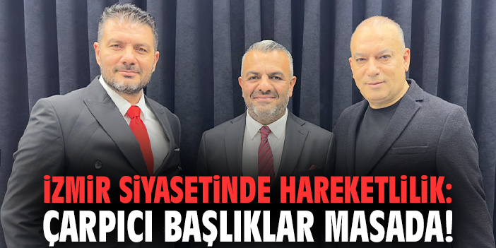 İzmir Siyasetinde Hareketlilik: Çarpıcı Başlıklar Masada!