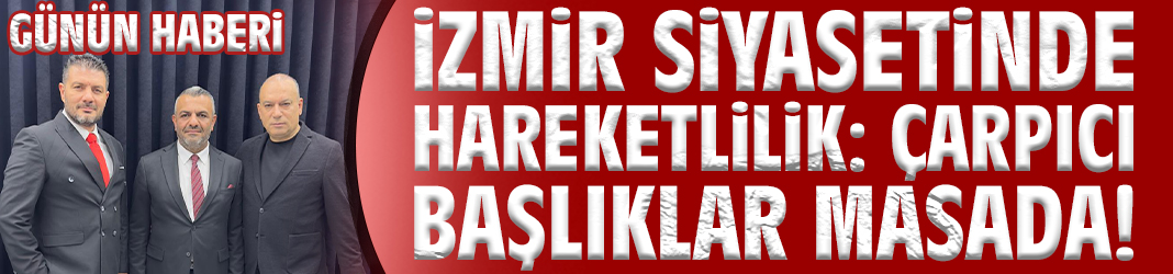 İzmir Siyasetinde Hareketlilik: Çarpıcı Başlıklar Masada!