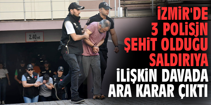 İzmir'de 3 polisin şehit olduğu saldırıya ilişkin davada ara karar çıktı