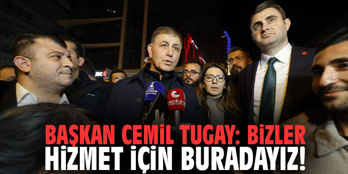 Başkan Cemil Tugay: Bizler hizmet için buradayız!