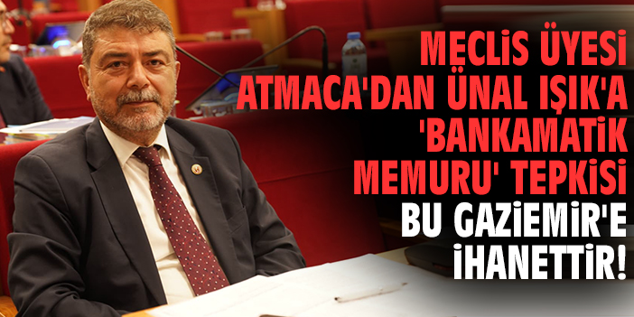 Meclis Üyesi Atmaca'dan Ünal Işık'a 'Bankamatik Memuru' tepkisi: Bu Gaziemir'e ihanettir!